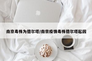 南京毒株为德尔塔/南京疫情毒株德尔塔起因