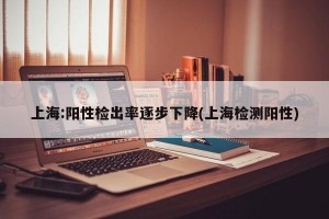 上海:阳性检出率逐步下降(上海检测阳性)