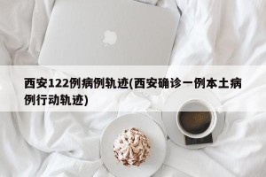 西安122例病例轨迹(西安确诊一例本土病例行动轨迹)