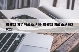 成都封城了吗最新消息(成都封城最新消息2021)