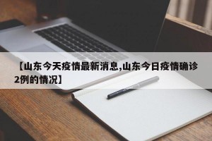 【山东今天疫情最新消息,山东今日疫情确诊2例的情况】