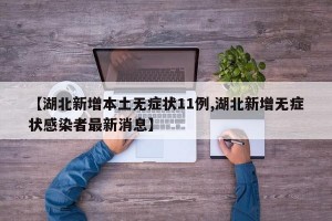 【湖北新增本土无症状11例,湖北新增无症状感染者最新消息】