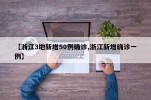 【浙江3地新增50例确诊,浙江新增确诊一例】