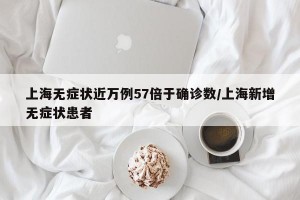 上海无症状近万例57倍于确诊数/上海新增无症状患者