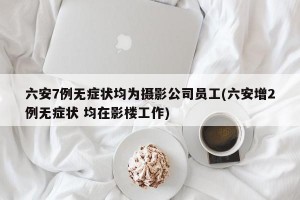 六安7例无症状均为摄影公司员工(六安增2例无症状 均在影楼工作)