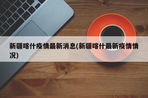 新疆喀什疫情最新消息(新疆喀什最新疫情情况)