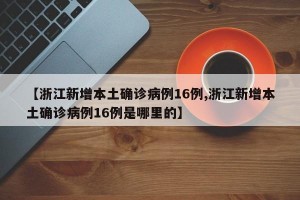 【浙江新增本土确诊病例16例,浙江新增本土确诊病例16例是哪里的】