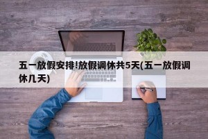 五一放假安排!放假调休共5天(五一放假调休几天)