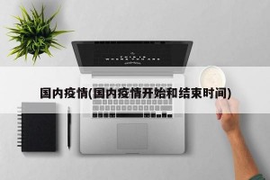 国内疫情(国内疫情开始和结束时间)