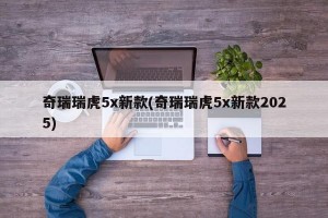 奇瑞瑞虎5x新款(奇瑞瑞虎5x新款2025)