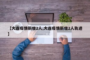 【大连疫情新增2人,大连疫情新增2人轨迹】
