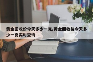黄金回收价今天多少一克/黄金回收价今天多少一克实时查询