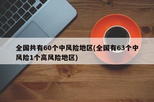 全国共有60个中风险地区(全国有63个中风险1个高风险地区)