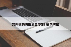 安阳疫情防控消息/安阳 疫情防控
