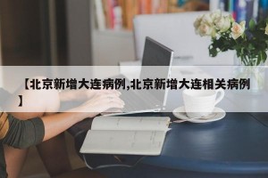【北京新增大连病例,北京新增大连相关病例】