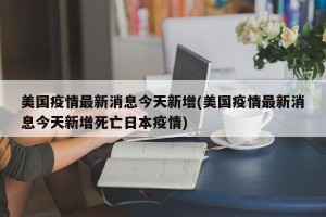 美国疫情最新消息今天新增(美国疫情最新消息今天新增死亡日本疫情)