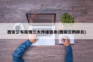 西安公布疫情三大传播链条(西安三例肺炎)