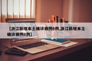 【浙江新增本土确诊病例6例,浙江新增本土确诊病例6例】