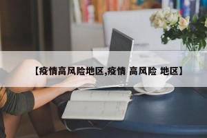 【疫情高风险地区,疫情 高风险 地区】