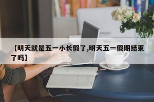 【明天就是五一小长假了,明天五一假期结束了吗】