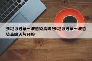 多地渡过第一波感染高峰/多地渡过第一波感染高峰天气预报