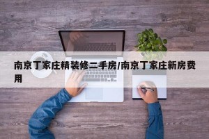 南京丁家庄精装修二手房/南京丁家庄新房费用