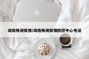 湖南株洲疫情/湖南株洲疫情防控中心电话