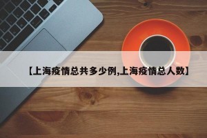 【上海疫情总共多少例,上海疫情总人数】