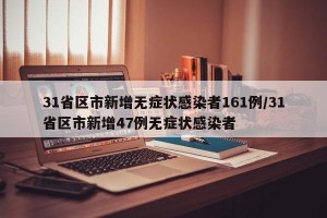 31省区市新增无症状感染者161例/31省区市新增47例无症状感染者