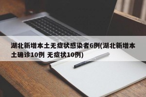 湖北新增本土无症状感染者6例(湖北新增本土确诊10例 无症状10例)
