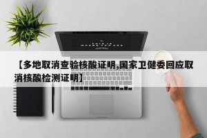 【多地取消查验核酸证明,国家卫健委回应取消核酸检测证明】