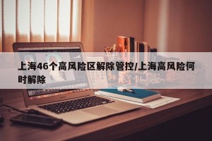 上海46个高风险区解除管控/上海高风险何时解除