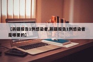 【新疆报告1例感染者,新疆报告1例感染者是哪里的】