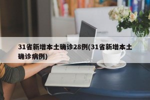31省新增本土确诊28例(31省新增本土确诊病例)