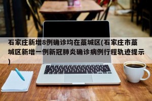 石家庄新增8例确诊均在藁城区(石家庄市藁城区新增一例新冠肺炎确诊病例行程轨迹提示)