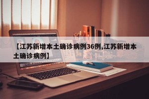 【江苏新增本土确诊病例36例,江苏新增本土确诊病例】