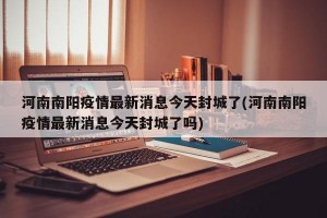 河南南阳疫情最新消息今天封城了(河南南阳疫情最新消息今天封城了吗)