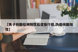【男子核酸检测阳性后谎报行程,伪造核酸阳性】