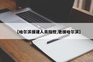 【哈尔滨援建人员阳性,驰援哈尔滨】