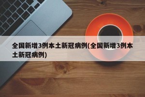 全国新增3例本土新冠病例(全国新增3例本土新冠病例)
