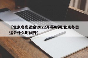 【北京冬奥运会2022开幕时间,北京冬奥运会什么时候开】