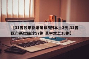 【31省区市新增确诊5例本土3例,31省区市新增确诊57例 其中本土38例】