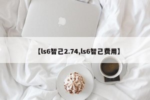 【ls6智己2.74,ls6智己费用】