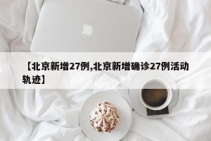 【北京新增27例,北京新增确诊27例活动轨迹】