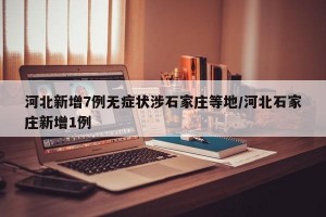 河北新增7例无症状涉石家庄等地/河北石家庄新增1例
