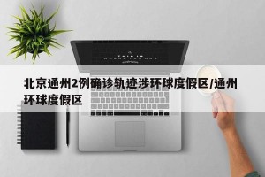北京通州2例确诊轨迹涉环球度假区/通州 环球度假区