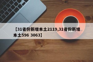 【31省份新增本土2119,31省份新增本土596 3063】