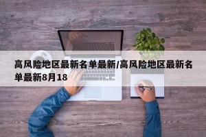 高风险地区最新名单最新/高风险地区最新名单最新8月18