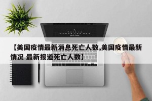 【美国疫情最新消息死亡人数,美国疫情最新情况 最新报道死亡人数】