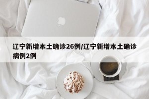 辽宁新增本土确诊26例/辽宁新增本土确诊病例2例